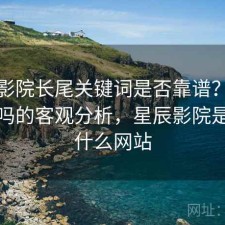 星辰影院长尾关键词是否靠谱？结合靠谱吗的客观分析，星辰影院是一个什么网站