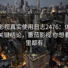 番茄影视真实使用日志2476：体验变化与关键结论，番茄影视 你想看的这里都有