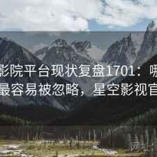 星空影院平台现状复盘1701：哪些问题最容易被忽略，星空影视官方