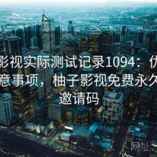柚子影视实际测试记录1094：优缺点与注意事项，柚子影视免费永久使用邀请码