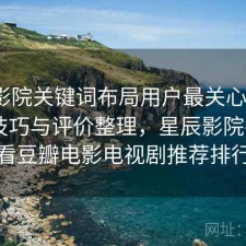星辰影院关键词布局用户最关心什么？使用技巧与评价整理，星辰影院--最新好看豆瓣电影电视剧推荐排行榜