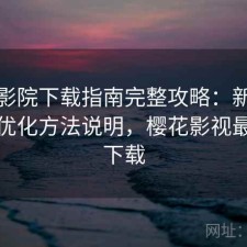 樱花影院下载指南完整攻略：新手必看的优化方法说明，樱花影视最新版下载