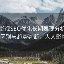 人人影视SEO优化长期表现分析：有什么区别与趋势判断，人人影视bip