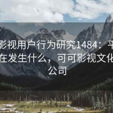 可可影视用户行为研究1484：平台生态正在发生什么，可可影视文化传媒公司