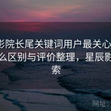 星辰影院长尾关键词用户最关心什么？有什么区别与评价整理，星辰影视搜索
