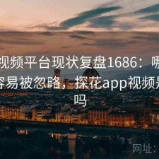 探花视频平台现状复盘1686：哪些问题最容易被忽略，探花app视频是真的吗