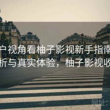 从用户视角看柚子影视新手指南：实测分析与真实体验，柚子影视收费吗