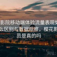 樱花影院移动端体验流量表现如何？有什么区别与数据观察，樱花影视会员是真的吗