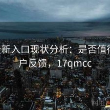 17c最新入口现状分析：是否值得与用户反馈，17qmcc