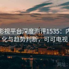 可可影视平台深度测评1535：内容变化与趋势判断，可可电视