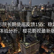 樱花影院长期使用反馈155：稳定性与用户体验分析，樱花影视最新版下载