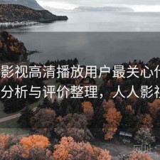 人人影视高清播放用户最关心什么？实测分析与评价整理，人人影视bip