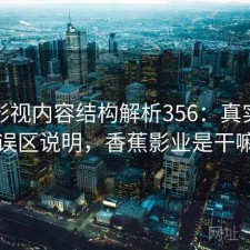 香蕉影视内容结构解析356：真实情况与误区说明，香蕉影业是干嘛的