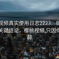 樱桃视频真实使用日志2223：体验变化与关键结论，樱桃视频,只因你而陶醉