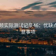 91视频实际测试记录46：优缺点与注意事项
