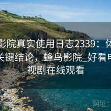 蜂鸟影院真实使用日志2339：体验变化与关键结论，蜂鸟影院_好看电影电视剧在线观看