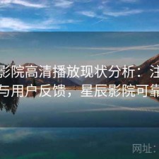 星辰影院高清播放现状分析：注意事项与用户反馈，星辰影院可靠吗