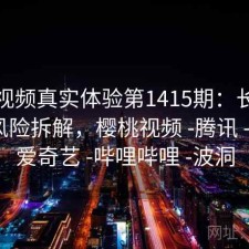 樱桃视频真实体验第1415期：长期表现与风险拆解，樱桃视频 -腾讯 -快看 -爱奇艺 -哔哩哔哩 -波洞