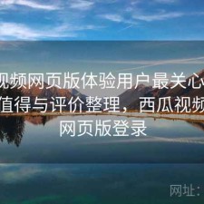 西瓜视频网页版体验用户最关心什么？是否值得与评价整理，西瓜视频电脑网页版登录