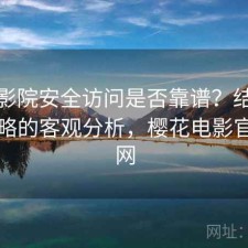 樱花影院安全访问是否靠谱？结合完整攻略的客观分析，樱花电影官方官网