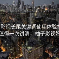 柚子影视长尾关键词使用体验报告：是否值得一次讲清，柚子影视好不好