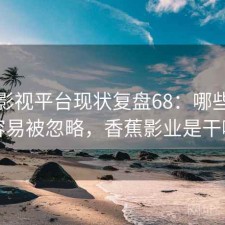香蕉影视平台现状复盘68：哪些问题最容易被忽略，香蕉影业是干嘛的