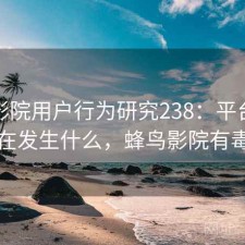 蜂鸟影院用户行为研究238：平台生态正在发生什么，蜂鸟影院有毒吗