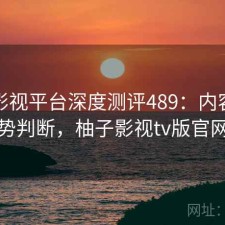 柚子影视平台深度测评489：内容变化与趋势判断，柚子影视tv版官网下载