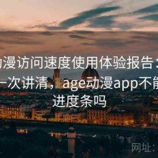 age动漫访问速度使用体验报告：使用技巧一次讲清，age动漫app不能滑动进度条吗