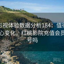 红桃影视体验数据分析184：值得关注的核心变化，红桃影院充值会员会盗号吗