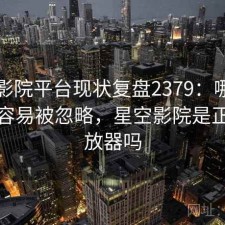 星空影院平台现状复盘2379：哪些问题最容易被忽略，星空影院是正规播放器吗