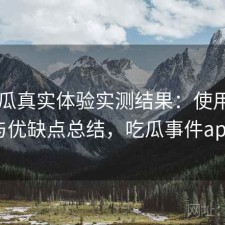 17吃瓜真实体验实测结果：使用技巧与优缺点总结，吃瓜事件app