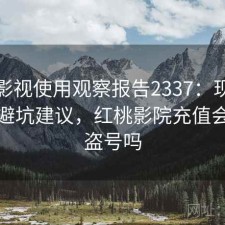 红桃影视使用观察报告2337：现状分析与避坑建议，红桃影院充值会员会盗号吗