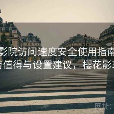樱花影院访问速度安全使用指南：是否值得与设置建议，樱花影现