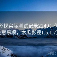 木瓜影视实际测试记录2249：优缺点与注意事项，木瓜影视1.5.1.7更新