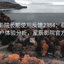 星辰影院长期使用反馈2384：稳定性与用户体验分析，星辰影院官方客户端