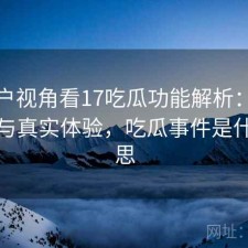 从用户视角看17吃瓜功能解析：是否值得与真实体验，吃瓜事件是什么意思