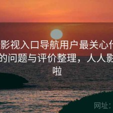 人人影视入口导航用户最关心什么？存在的问题与评价整理，人人影视咋啦