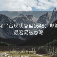 91视频平台现状复盘1648：哪些问题最容易被忽略