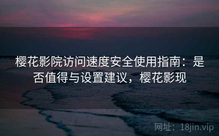 樱花影院访问速度安全使用指南：是否值得与设置建议，樱花影现  第2张