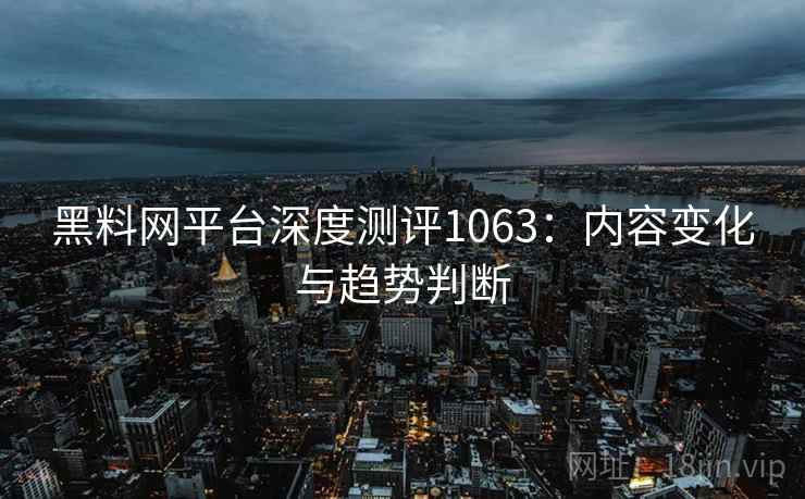 黑料网平台深度测评1063：内容变化与趋势判断  第2张