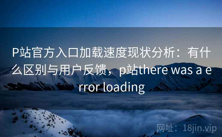 P站官方入口加载速度现状分析：有什么区别与用户反馈，p站there was a error loading  第2张