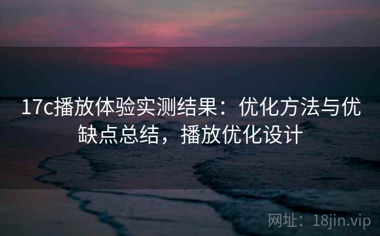 17c播放体验实测结果：优化方法与优缺点总结，播放优化设计  第1张