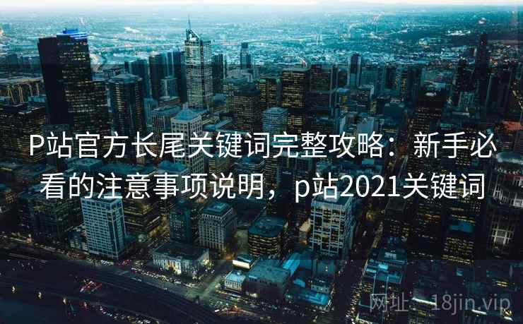 P站官方长尾关键词完整攻略：新手必看的注意事项说明，p站2021关键词  第1张