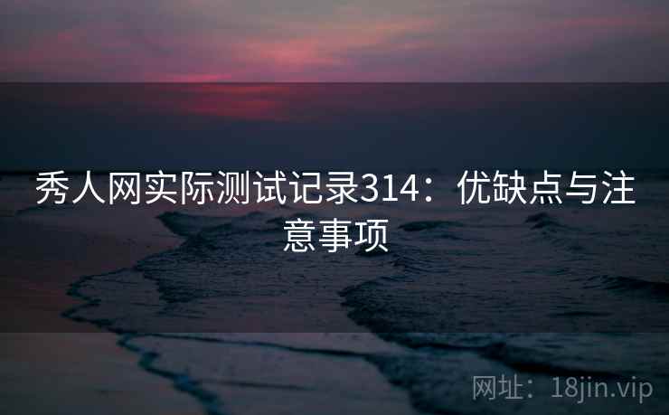 秀人网实际测试记录314：优缺点与注意事项  第1张
