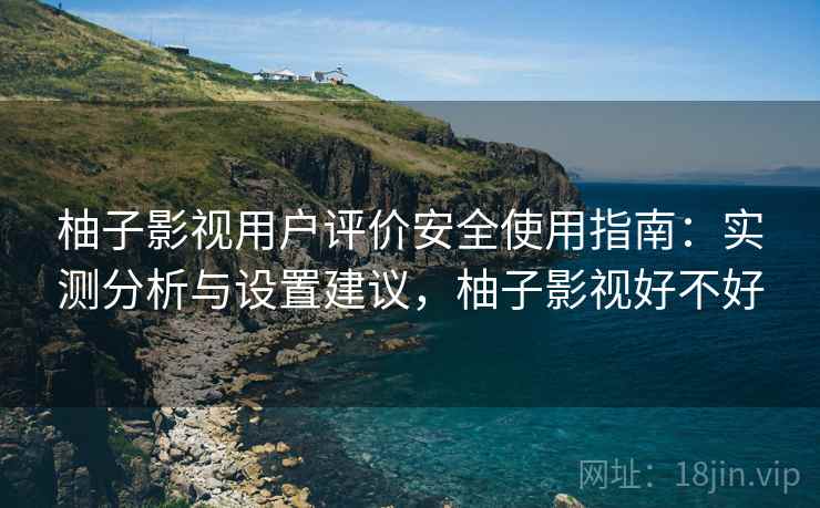 柚子影视用户评价安全使用指南：实测分析与设置建议，柚子影视好不好  第1张