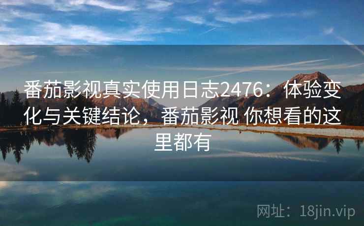 番茄影视真实使用日志2476：体验变化与关键结论，番茄影视 你想看的这里都有  第2张