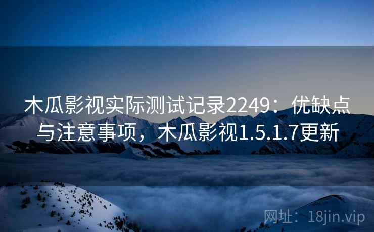 木瓜影视实际测试记录2249：优缺点与注意事项，木瓜影视1.5.1.7更新  第1张
