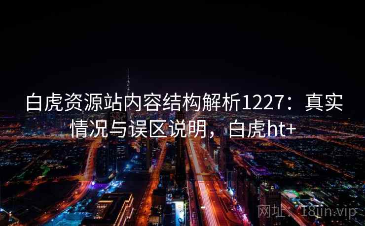 白虎资源站内容结构解析1227：真实情况与误区说明，白虎ht+  第1张