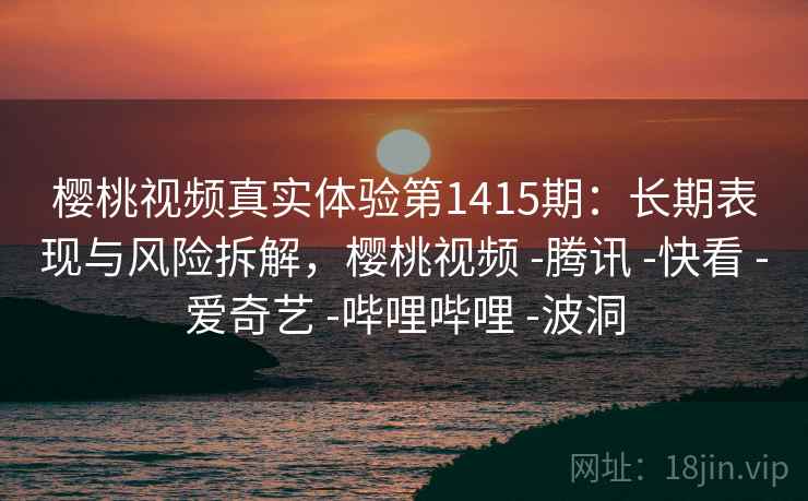 樱桃视频真实体验第1415期：长期表现与风险拆解，樱桃视频 -腾讯 -快看 -爱奇艺 -哔哩哔哩 -波洞  第2张